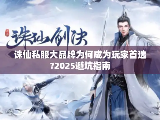 诛仙私服大品牌为何成为玩家首选?2025避坑指南