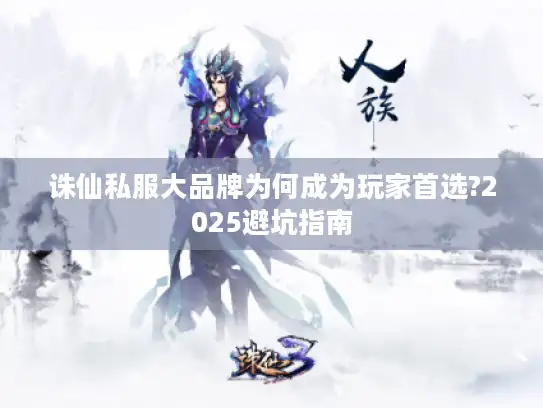 诛仙私服大品牌为何成为玩家首选?2025避坑指南