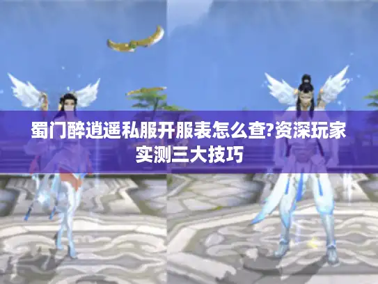 蜀门醉逍遥私服开服表怎么查?资深玩家实测三大技巧