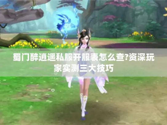 蜀门醉逍遥私服开服表怎么查?资深玩家实测三大技巧