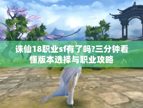 诛仙18职业sf有了吗?三分钟看懂版本选择与职业攻略