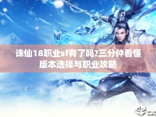 诛仙18职业sf有了吗?三分钟看懂版本选择与职业攻略
