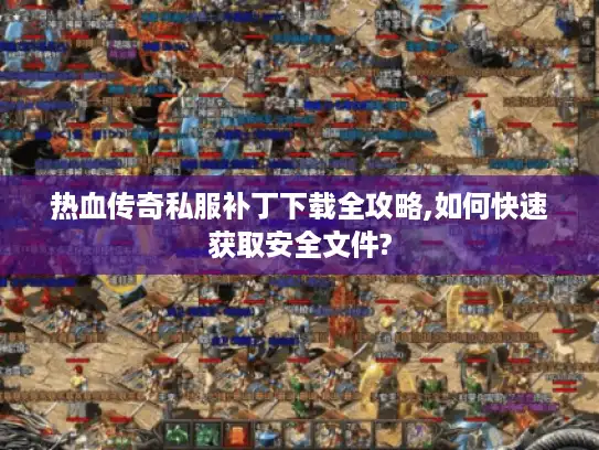 热血传奇私服补丁下载全攻略,如何快速获取安全文件?