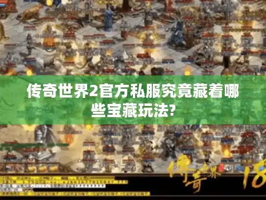 传奇世界2官方私服究竟藏着哪些宝藏玩法?