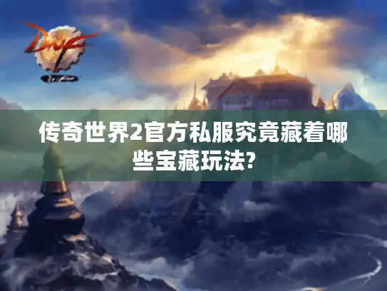 传奇世界2官方私服究竟藏着哪些宝藏玩法?