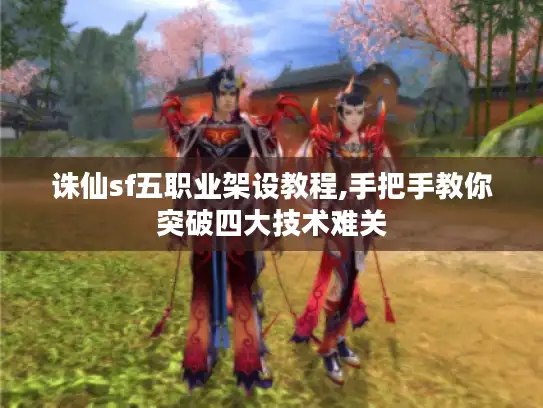 诛仙sf五职业架设教程,手把手教你突破四大技术难关