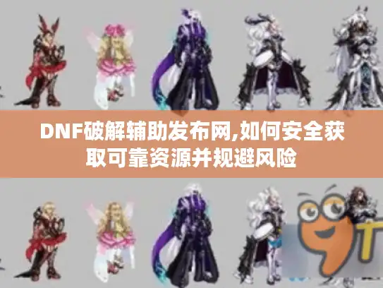 DNF破解辅助发布网,如何安全获取可靠资源并规避风险