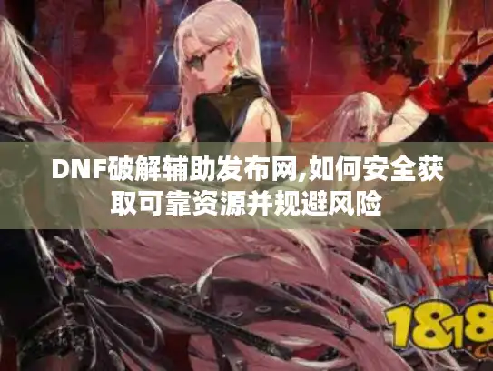 DNF破解辅助发布网,如何安全获取可靠资源并规避风险