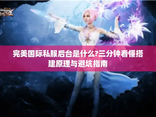 完美国际私服后台是什么?三分钟看懂搭建原理与避坑指南