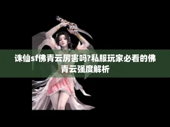 诛仙sf佛青云厉害吗?私服玩家必看的佛青云强度解析