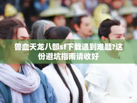 兽血天龙八部sf下载遇到难题?这份避坑指南请收好