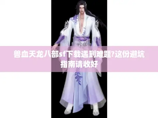 兽血天龙八部sf下载遇到难题?这份避坑指南请收好