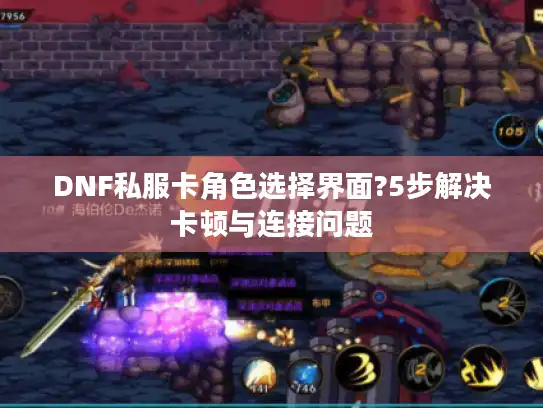 DNF私服卡角色选择界面?5步解决卡顿与连接问题