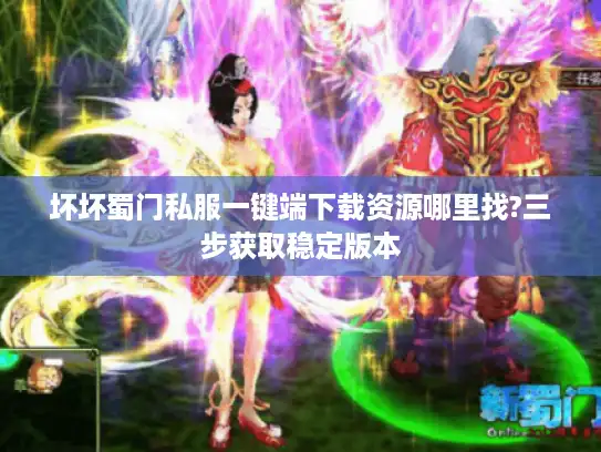 坏坏蜀门私服一键端下载资源哪里找?三步获取稳定版本