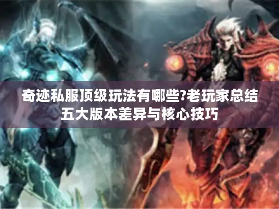 奇迹私服顶级玩法有哪些?老玩家总结五大版本差异与核心技巧
