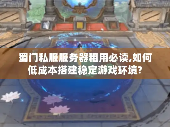 蜀门私服服务器租用必读,如何低成本搭建稳定游戏环境? 蜀门私服服务器租用必读,如何低成本搭建稳定游戏环境?