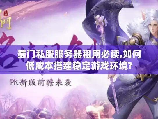 蜀门私服服务器租用必读,如何低成本搭建稳定游戏环境? 蜀门私服服务器租用必读,如何低成本搭建稳定游戏环境?