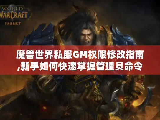 魔兽世界私服GM权限修改指南,新手如何快速掌握管理员命令