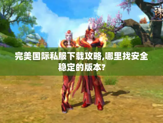 完美国际私服下载攻略,哪里找安全稳定的版本?