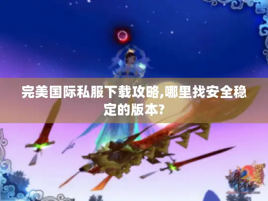 完美国际私服下载攻略,哪里找安全稳定的版本?