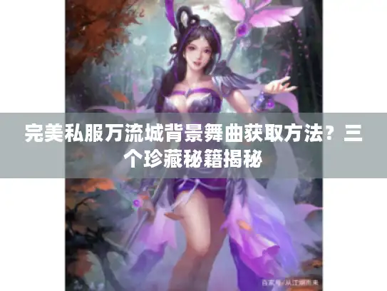 完美私服万流城背景舞曲获取方法？三个珍藏秘籍揭秘