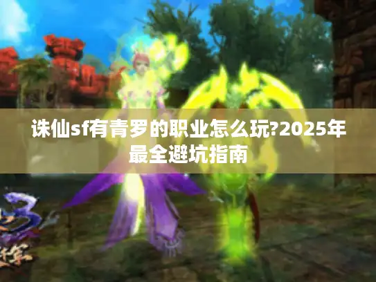 诛仙sf有青罗的职业怎么玩?2025年最全避坑指南