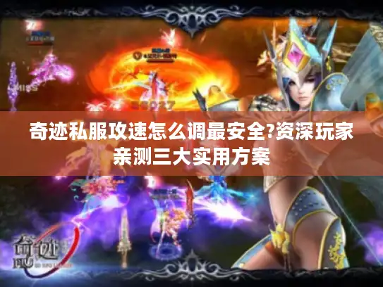 奇迹私服攻速怎么调最安全?资深玩家亲测三大实用方案
