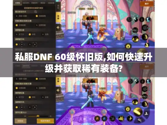 私服DNF 60级怀旧版,如何快速升级并获取稀有装备?
