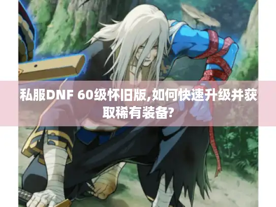 私服DNF 60级怀旧版,如何快速升级并获取稀有装备?