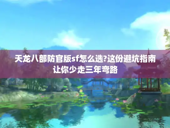 天龙八部防官版sf怎么选?这份避坑指南让你少走三年弯路 天龙八部防官版sf怎么选?这份避坑指南让你少走三年弯路