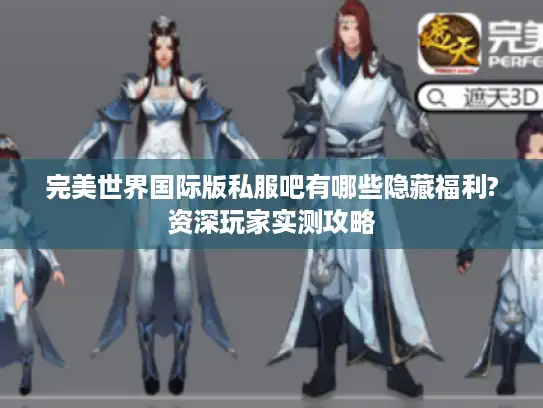 完美世界国际版私服吧有哪些隐藏福利?资深玩家实测攻略 完美世界国际版私服吧有哪些隐藏福利?资深玩家实测攻略