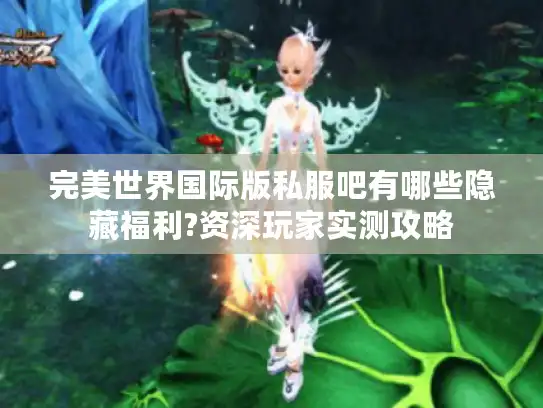完美世界国际版私服吧有哪些隐藏福利?资深玩家实测攻略 完美世界国际版私服吧有哪些隐藏福利?资深玩家实测攻略