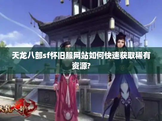 天龙八部sf怀旧服网站如何快速获取稀有资源?