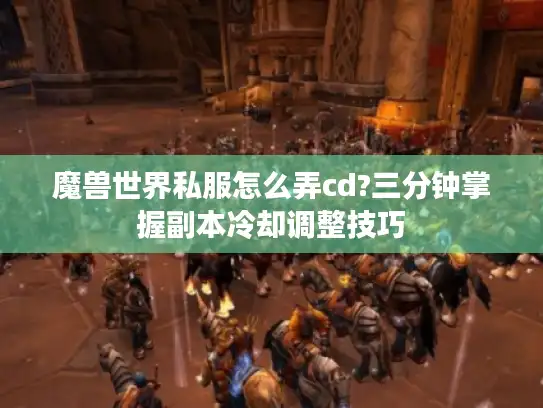 魔兽世界私服怎么弄cd?三分钟掌握副本冷却调整技巧 魔兽世界私服怎么弄cd?三分钟掌握副本冷却调整技巧