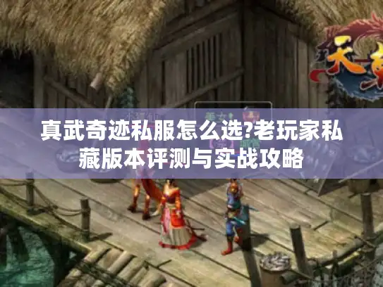 真武奇迹私服怎么选?老玩家私藏版本评测与实战攻略 真武奇迹私服怎么选?老玩家私藏版本评测与实战攻略