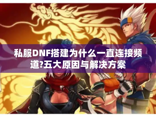 私服DNF搭建为什么一直连接频道?五大原因与解决方案