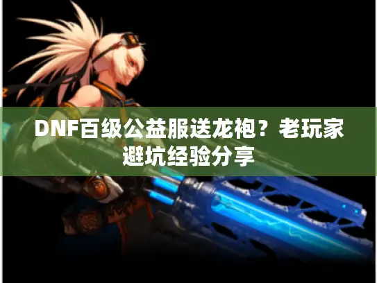 DNF百级公益服送龙袍？老玩家避坑经验分享