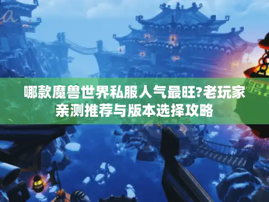 哪款魔兽世界私服人气最旺?老玩家亲测推荐与版本选择攻略