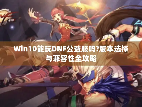 Win10能玩DNF公益服吗?版本选择与兼容性全攻略