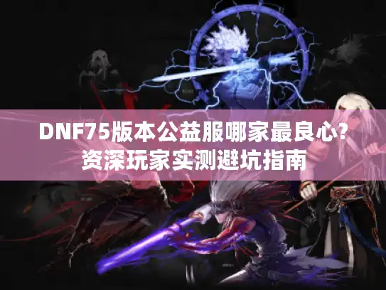 DNF75版本公益服哪家最良心?资深玩家实测避坑指南