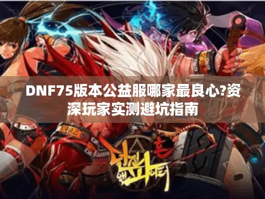 DNF75版本公益服哪家最良心?资深玩家实测避坑指南