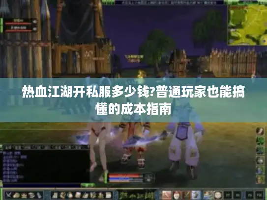 热血江湖开私服多少钱?普通玩家也能搞懂的成本指南 热血江湖开私服多少钱?普通玩家也能搞懂的成本指南
