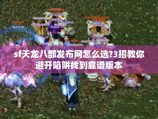 sf天龙八部发布网怎么选?3招教你避开陷阱找到靠谱版本 sf天龙八部发布网怎么选?3招教你避开陷阱找到靠谱版本