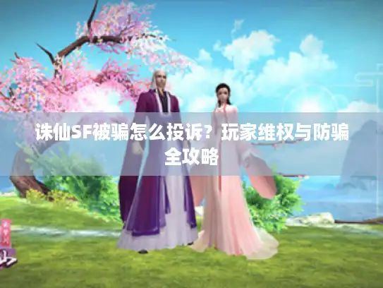 诛仙SF被骗怎么投诉？玩家维权与防骗全攻略