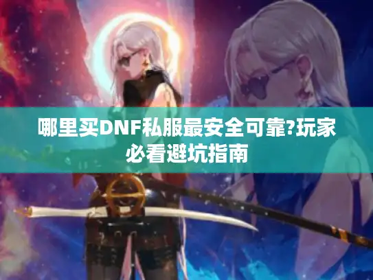 哪里买DNF私服最安全可靠?玩家必看避坑指南