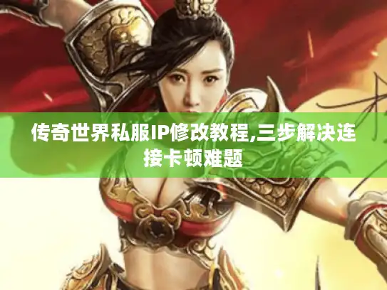 传奇世界私服IP修改教程,三步解决连接卡顿难题
