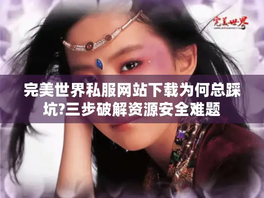 完美世界私服网站下载为何总踩坑?三步破解资源安全难题 完美世界私服网站下载为何总踩坑?三步破解资源安全难题