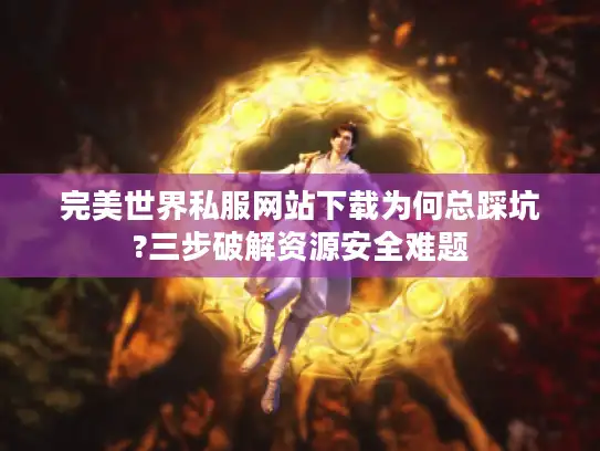 完美世界私服网站下载为何总踩坑?三步破解资源安全难题 完美世界私服网站下载为何总踩坑?三步破解资源安全难题
