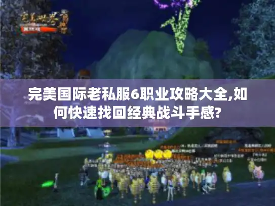 完美国际老私服6职业攻略大全,如何快速找回经典战斗手感?