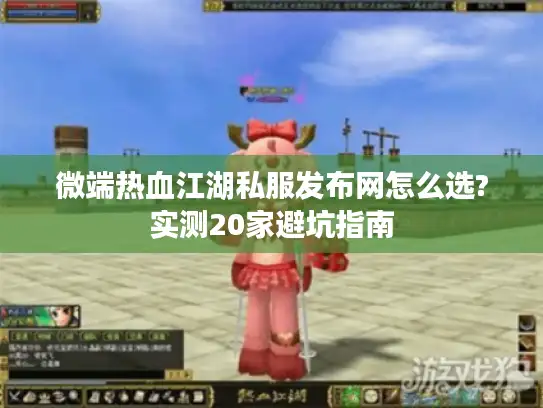 微端热血江湖私服发布网怎么选?实测20家避坑指南 微端热血江湖私服发布网怎么选?实测20家避坑指南